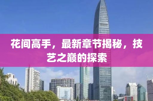 花间高手，最新章节揭秘，技艺之巅的探索