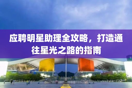 应聘明星助理全攻略，打造通往星光之路的指南