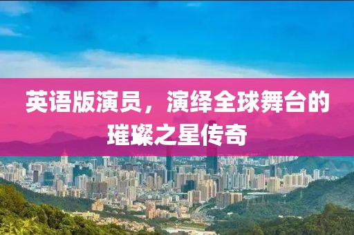 英语版演员，演绎全球舞台的璀璨之星传奇