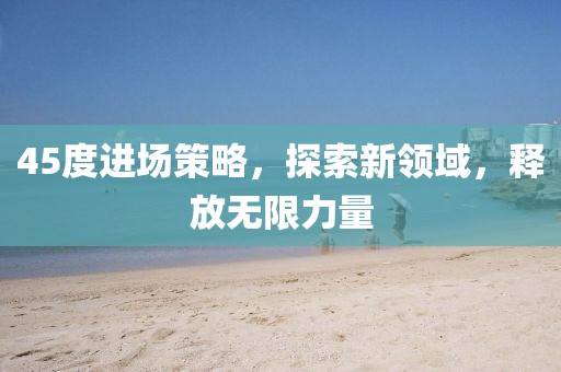 45度进场策略，探索新领域，释放无限力量