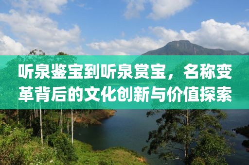 听泉鉴宝到听泉赏宝，名称变革背后的文化创新与价值探索