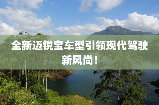 全新迈锐宝车型引领现代驾驶新风尚！