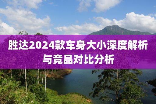 胜达2024款车身大小深度解析与竞品对比分析