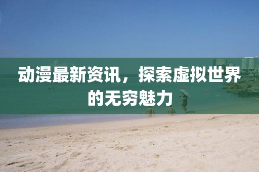 动漫最新资讯，探索虚拟世界的无穷魅力