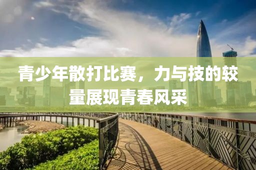 青少年散打比赛，力与技的较量展现青春风采