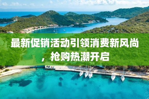 最新促销活动引领消费新风尚，抢购热潮开启