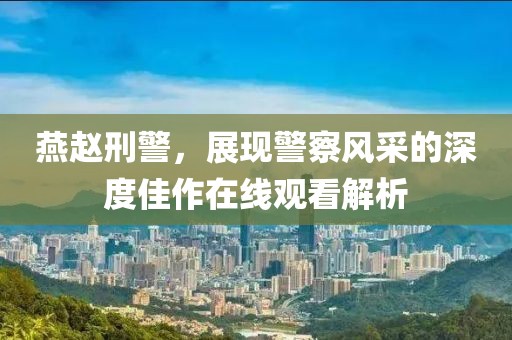 燕赵刑警，展现警察风采的深度佳作在线观看解析