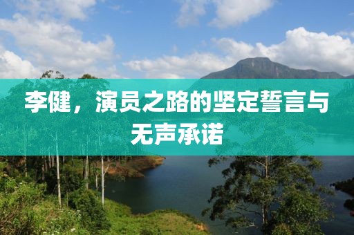 李健，演员之路的坚定誓言与无声承诺