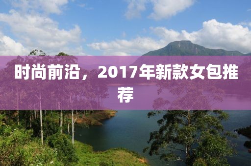 时尚前沿，2017年新款女包推荐