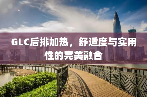 GLC后排加热，舒适度与实用性的完美融合