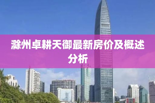 滁州卓耕天御最新房价及概述分析