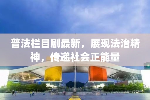 普法栏目剧最新，展现法治精神，传递社会正能量