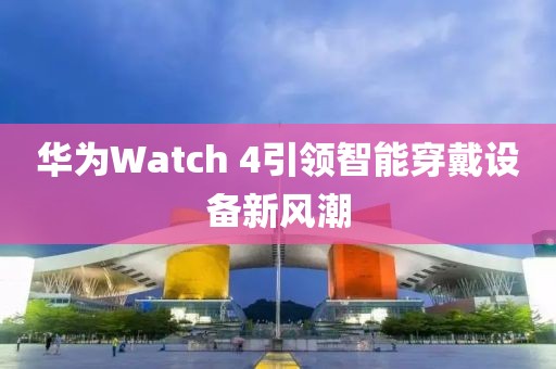 华为Watch 4引领智能穿戴设备新风潮