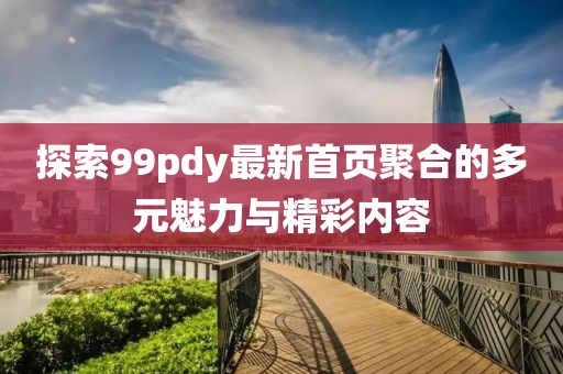探索99pdy最新首页聚合的多元魅力与精彩内容