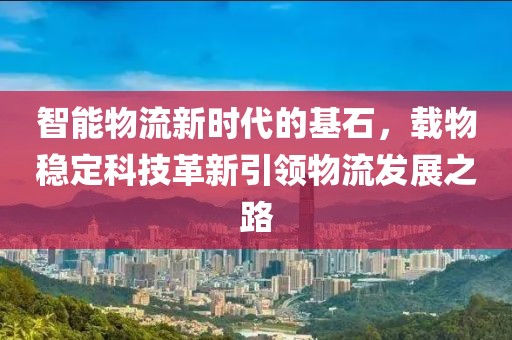 智能物流新时代的基石，载物稳定科技革新引领物流发展之路