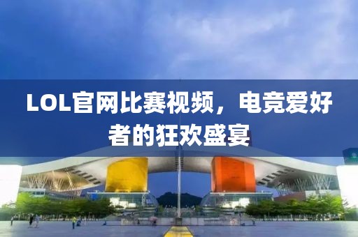 LOL官网比赛视频，电竞爱好者的狂欢盛宴