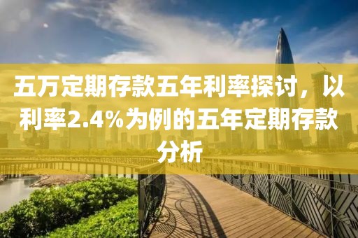 五万定期存款五年利率探讨，以利率2.4%为例的五年定期存款分析
