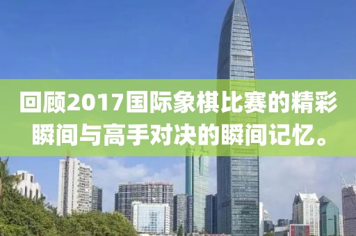 回顾2017国际象棋比赛的精彩瞬间与高手对决的瞬间记忆。