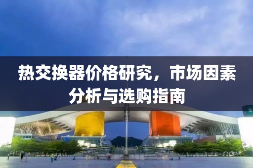 热交换器价格研究，市场因素分析与选购指南