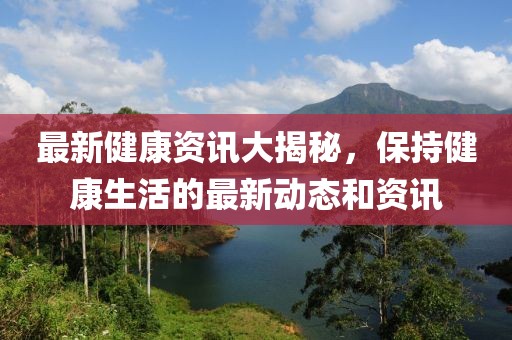最新健康资讯大揭秘，保持健康生活的最新动态和资讯