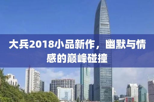 大兵2018小品新作，幽默与情感的巅峰碰撞