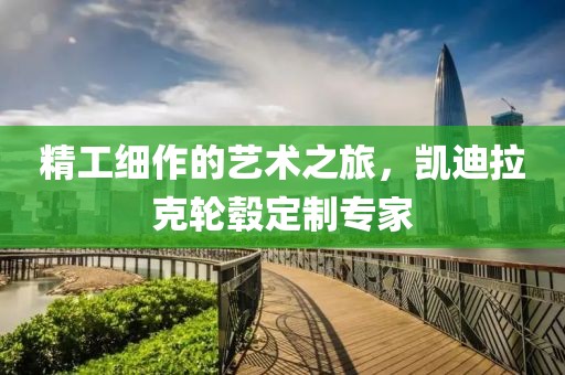 精工细作的艺术之旅，凯迪拉克轮毂定制专家
