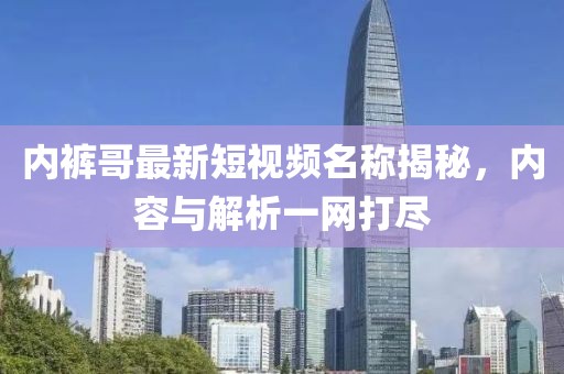 内裤哥最新短视频名称揭秘，内容与解析一网打尽