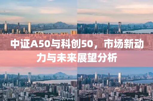 中证A50与科创50，市场新动力与未来展望分析