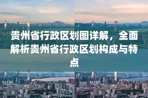 贵州省行政区划图详解，全面解析贵州省行政区划构成与特点