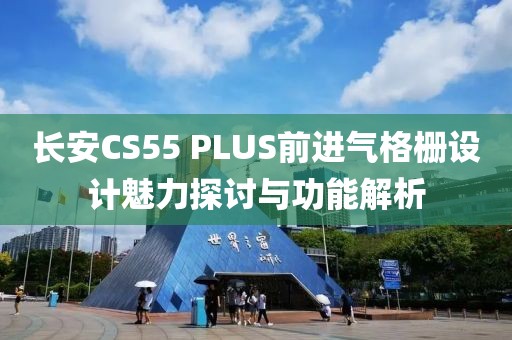 长安CS55 PLUS前进气格栅设计魅力探讨与功能解析