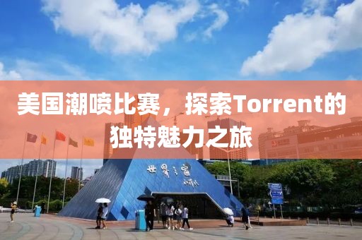美国潮喷比赛，探索Torrent的独特魅力之旅