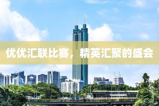 优优汇联比赛，精英汇聚的盛会