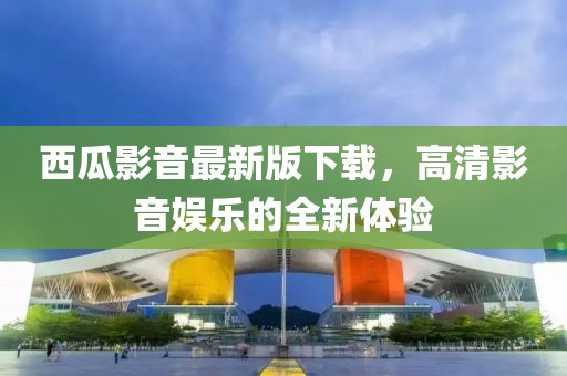西瓜影音最新版下载，高清影音娱乐的全新体验