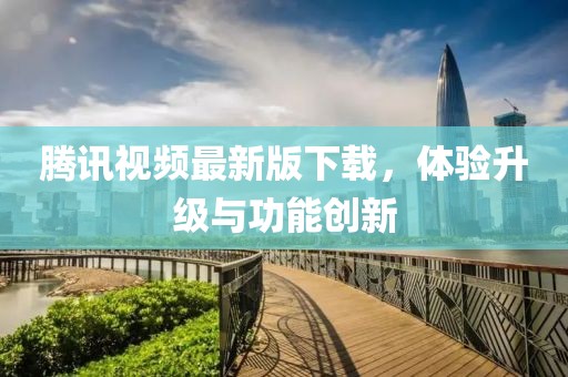 腾讯视频最新版下载，体验升级与功能创新
