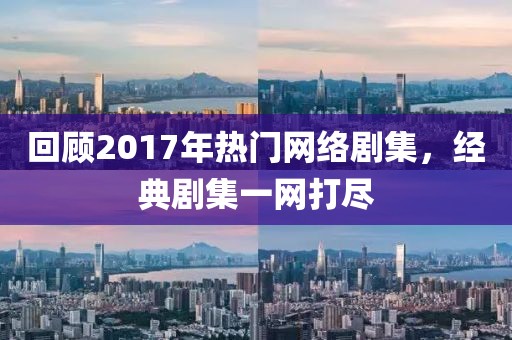 回顾2017年热门网络剧集，经典剧集一网打尽