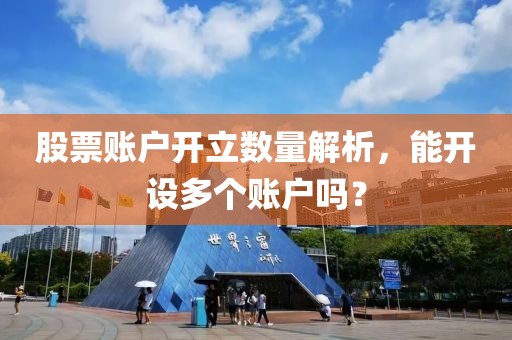 股票账户开立数量解析，能开设多个账户吗？