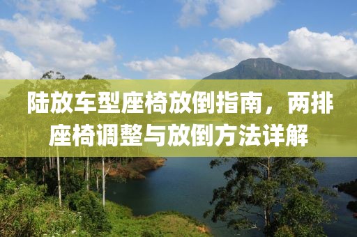 陆放车型座椅放倒指南，两排座椅调整与放倒方法详解
