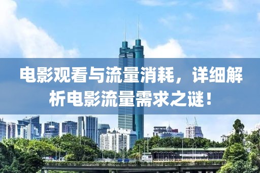 电影观看与流量消耗，详细解析电影流量需求之谜！