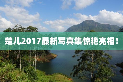 楚儿2017最新写真集惊艳亮相！