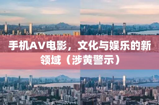 手机AV电影，文化与娱乐的新领域（涉黄警示）