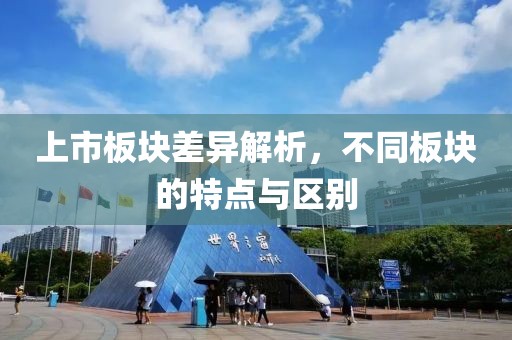 上市板块差异解析，不同板块的特点与区别