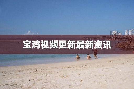 宝鸡视频更新最新资讯
