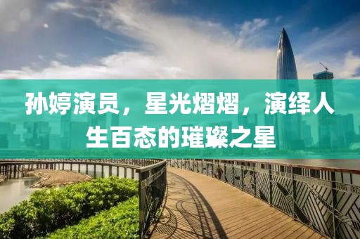 孙婷演员，星光熠熠，演绎人生百态的璀璨之星