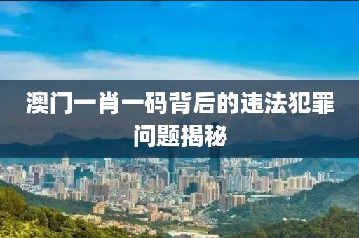 澳门一肖一码背后的违法犯罪问题揭秘