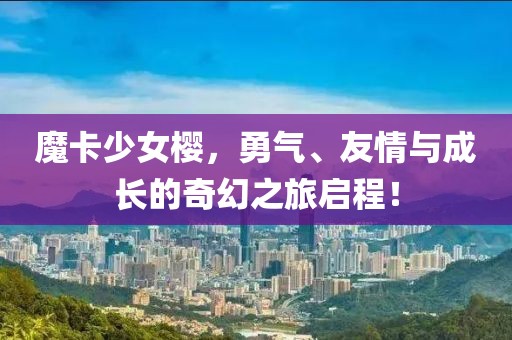 魔卡少女樱，勇气、友情与成长的奇幻之旅启程！