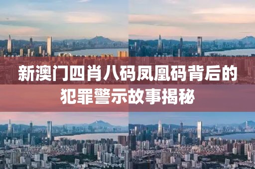 新澳门四肖八码凤凰码背后的犯罪警示故事揭秘