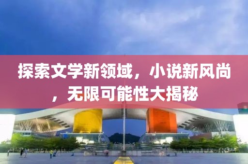 探索文学新领域，小说新风尚，无限可能性大揭秘