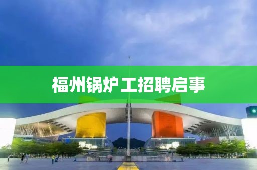 福州锅炉工招聘启事