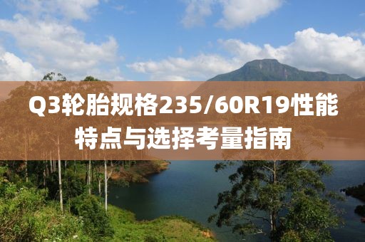 Q3轮胎规格235/60R19性能特点与选择考量指南
