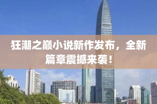 狂潮之巅小说新作发布，全新篇章震撼来袭！